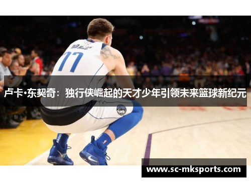 卢卡·东契奇：独行侠崛起的天才少年引领未来篮球新纪元