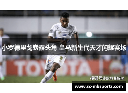 小罗德里戈崭露头角 皇马新生代天才闪耀赛场